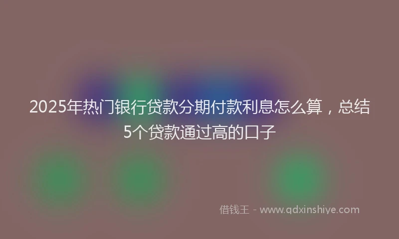 2025年热门银行贷款分期付款利息怎么算，总结5个贷款通过高的口子