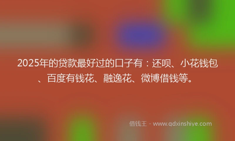 2025年的贷款最好过的口子有：还呗、小花钱包、百度有钱花、融逸花、微博借钱等。