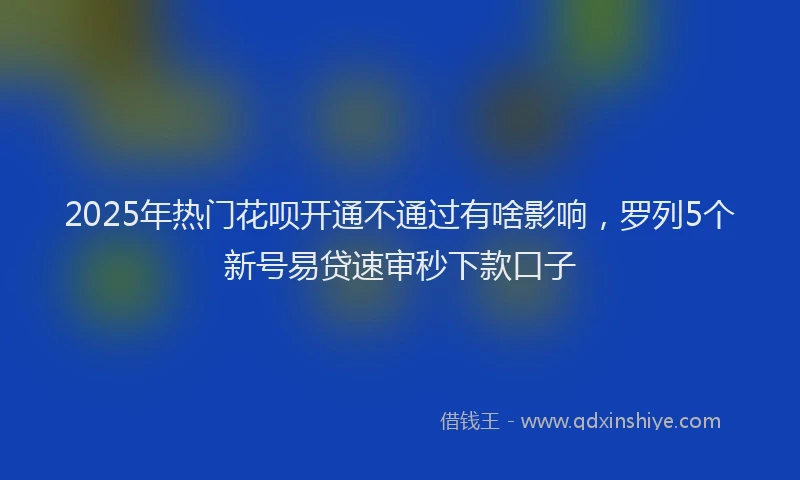 2025年热门花呗开通不通过有啥影响，罗列5个新号易贷速审秒下款口子