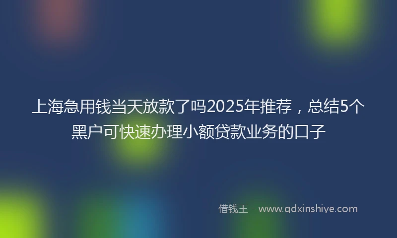 上海急用钱当天放款了吗2025年推荐，总结5个黑户可快速办理小额贷款业务的口子