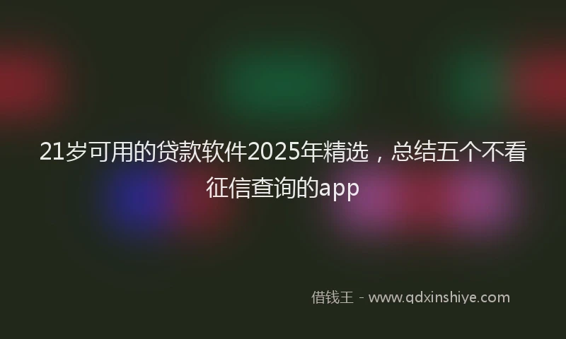 21岁可用的贷款软件2025年精选，总结五个不看征信查询的app