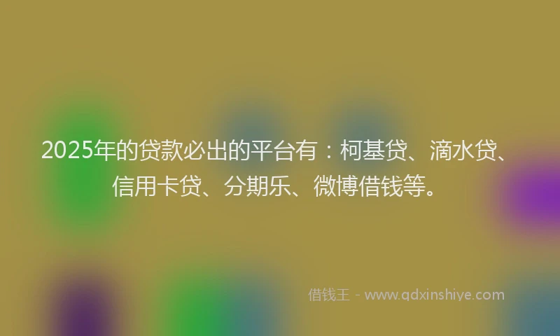 2025年的贷款必出的平台有：柯基贷、滴水贷、信用卡贷、分期乐、微博借钱等。