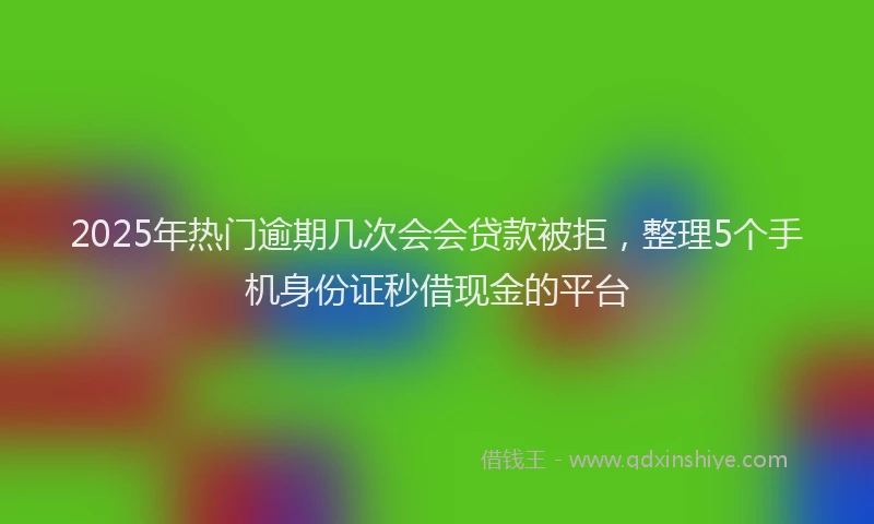2025年热门逾期几次会会贷款被拒，整理5个手机身份证秒借现金的平台