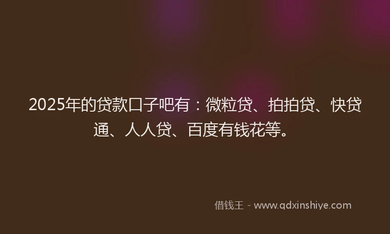 2025年的贷款口子吧有：微粒贷、拍拍贷、快贷通、人人贷、百度有钱花等。