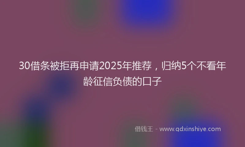 30借条被拒再申请2025年推荐，归纳5个不看年龄征信负债的口子