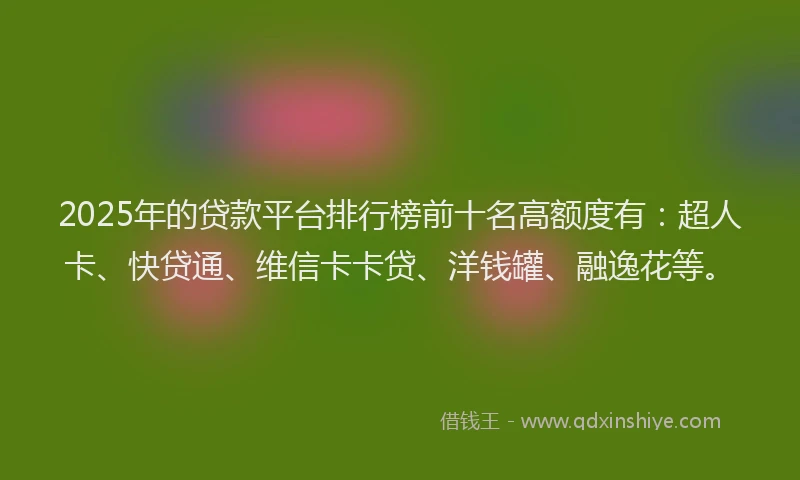 2025年的贷款平台排行榜前十名高额度有：超人卡、快贷通、维信卡卡贷、洋钱罐、融逸花等。