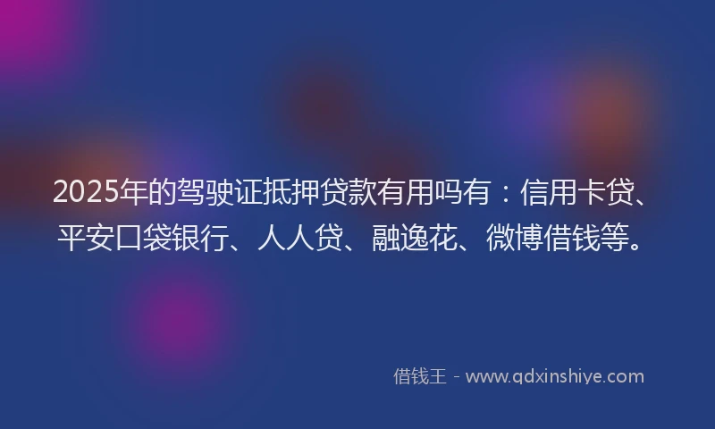 2025年的驾驶证抵押贷款有用吗有：信用卡贷、平安口袋银行、人人贷、融逸花、微博借钱等。