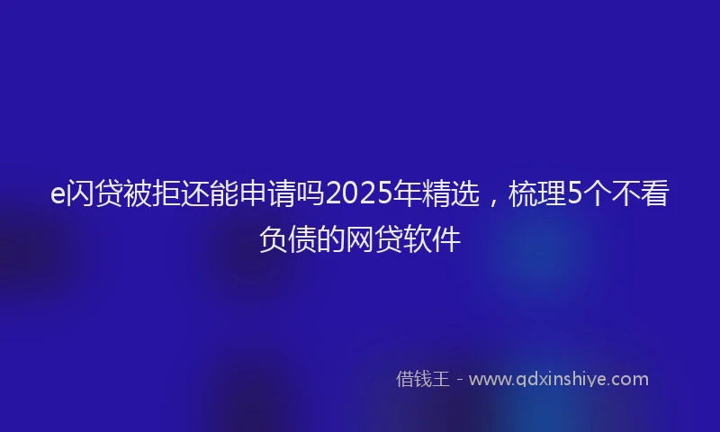 e闪贷被拒还能申请吗2025年精选，梳理5个不看负债的网贷软件