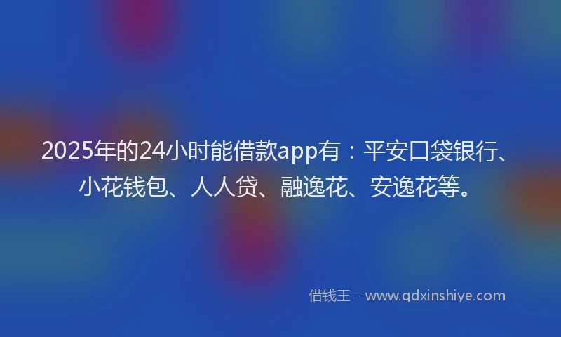 2025年的24小时能借款app有：平安口袋银行、小花钱包、人人贷、融逸花、安逸花等。