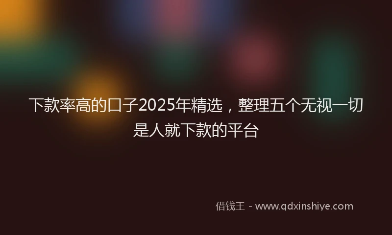 下款率高的口子2025年精选，整理五个无视一切是人就下款的平台
