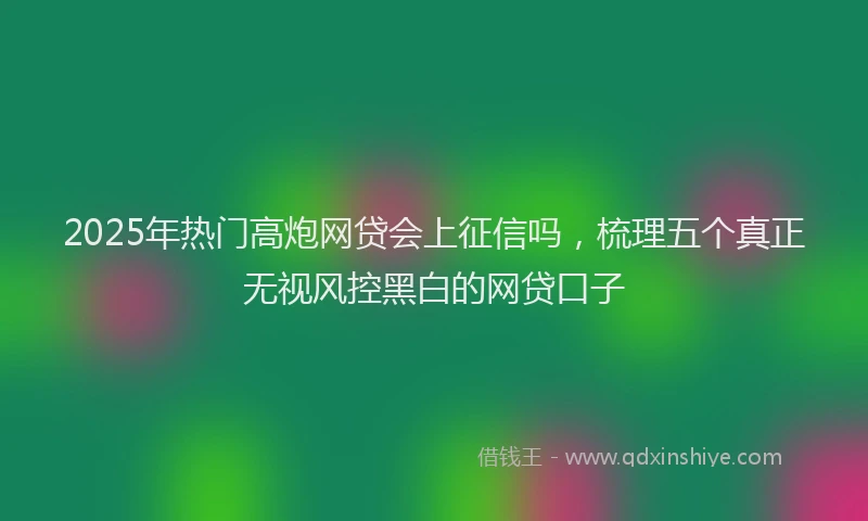 2025年热门高炮网贷会上征信吗，梳理五个真正无视风控黑白的网贷口子