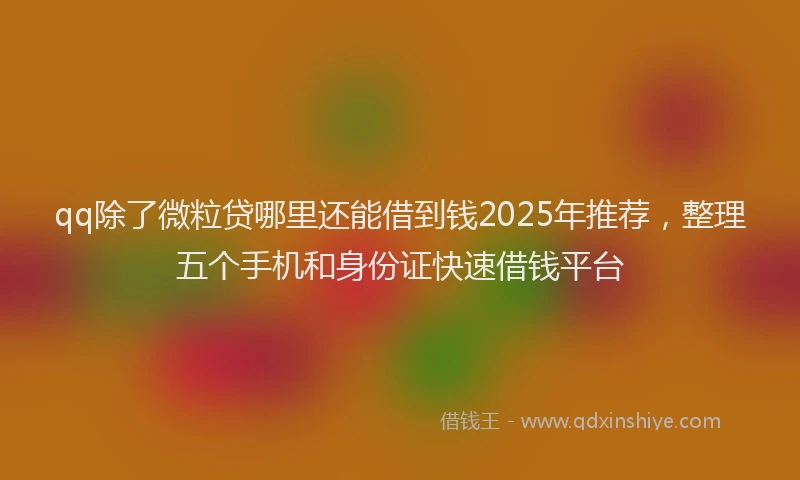 qq除了微粒贷哪里还能借到钱2025年推荐，整理五个手机和身份证快速借钱平台