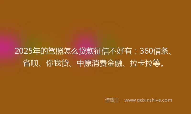 2025年的驾照怎么贷款征信不好有：360借条、省呗、你我贷、中原消费金融、拉卡拉等。