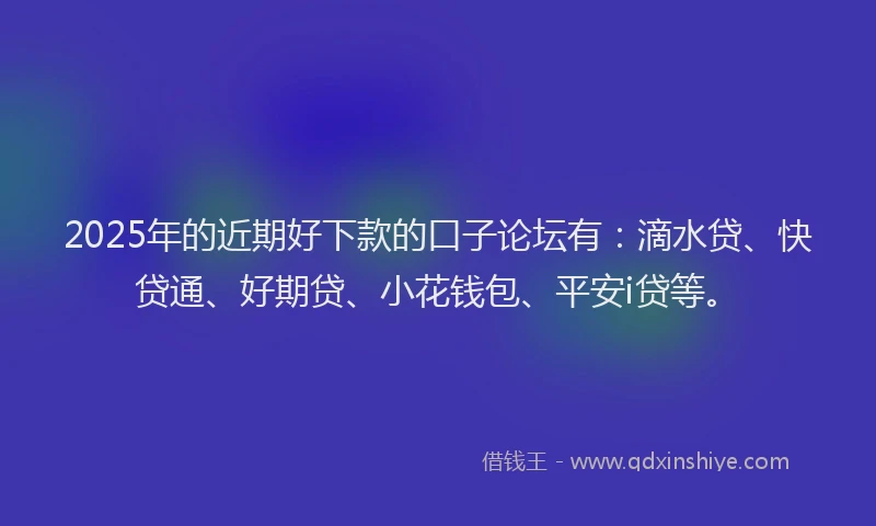 2025年的近期好下款的口子论坛有：滴水贷、快贷通、好期贷、小花钱包、平安i贷等。