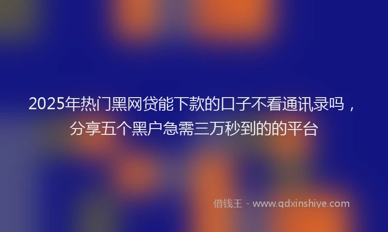 2025年热门黑网贷能下款的口子不看通讯录吗，分享五个黑户急需三万秒到的的平台