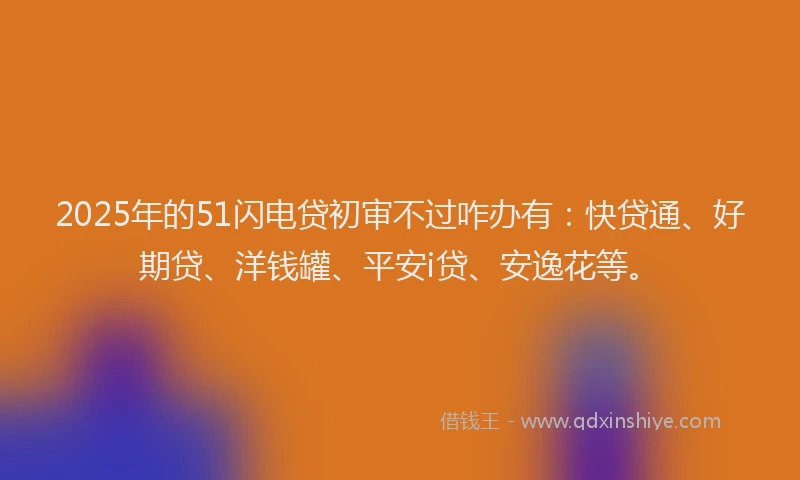 2025年的51闪电贷初审不过咋办有：快贷通、好期贷、洋钱罐、平安i贷、安逸花等。