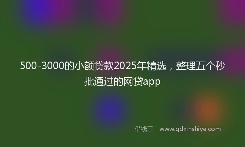 500-3000的小额贷款2025年精选，整理五个秒批通过的网贷app