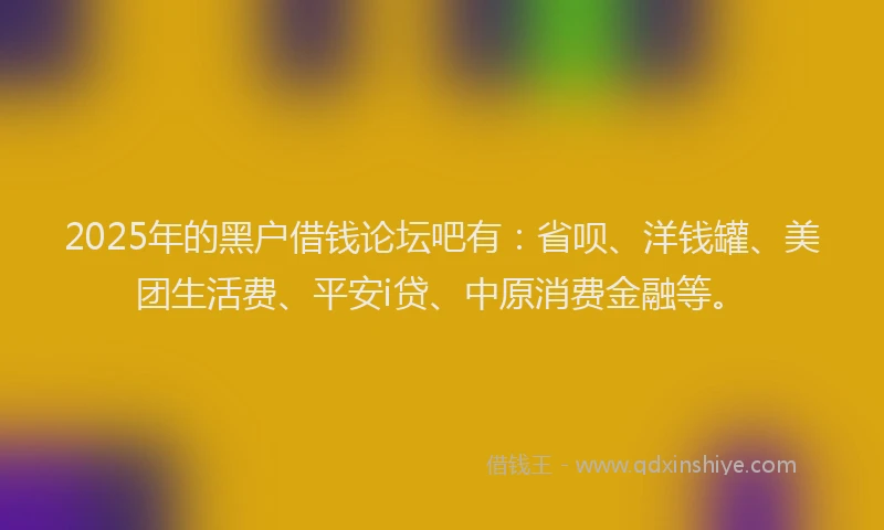 2025年的黑户借钱论坛吧有：省呗、洋钱罐、美团生活费、平安i贷、中原消费金融等。