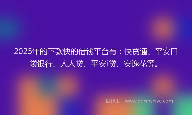 2025年的下款快的借钱平台有：快贷通、平安口袋银行、人人贷、平安i贷、安逸花等。