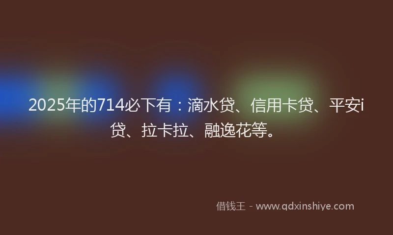 2025年的714必下有:滴水贷、信用卡贷、平安i贷、拉卡拉、融逸花等。