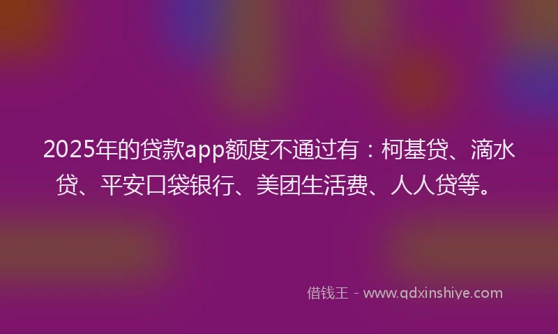 2025年的贷款app额度不通过有：柯基贷、滴水贷、平安口袋银行、美团生活费、人人贷等。