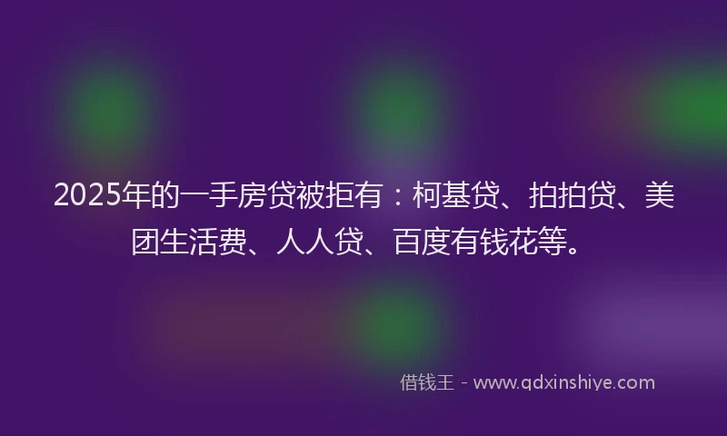 2025年的一手房贷被拒有：柯基贷、拍拍贷、美团生活费、人人贷、百度有钱花等。