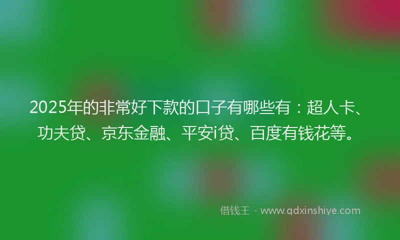 2025年的非常好下款的口子有哪些有：超人卡、功夫贷、京东金融、平安i贷、百度有钱花等。