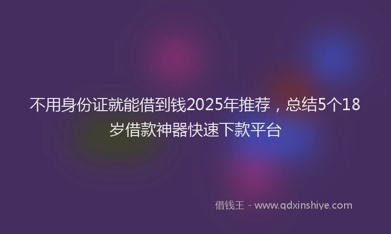 不用身份证就能借到钱2025年推荐，总结5个18岁借款神器快速下款平台