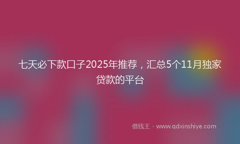 七天必下款口子2025年推荐，汇总5个11月独家贷款的平台