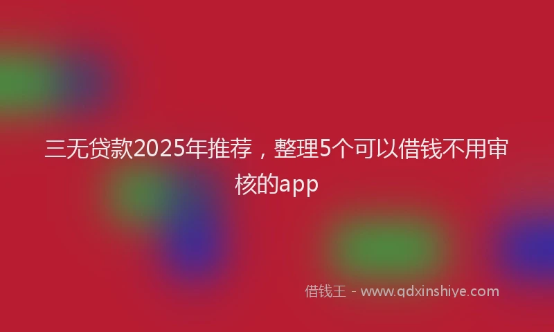 三无贷款2025年推荐，整理5个可以借钱不用审核的app