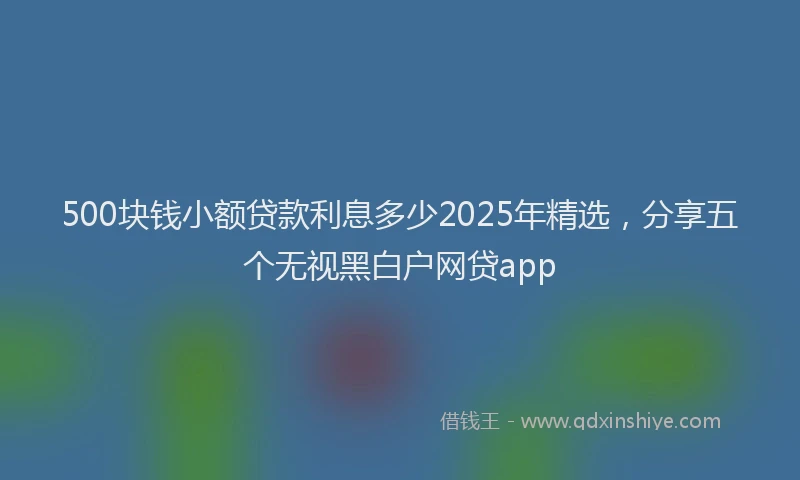500块钱小额贷款利息多少2025年精选，分享五个无视黑白户网贷app