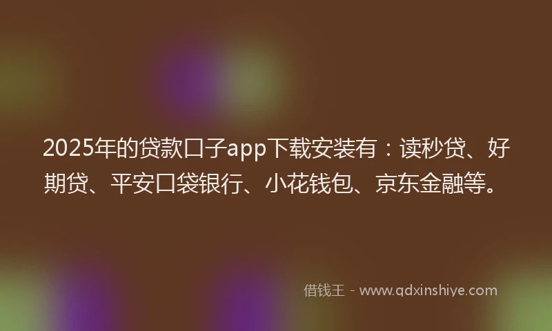 2025年的贷款口子app下载安装有：读秒贷、好期贷、平安口袋银行、小花钱包、京东金融等。
