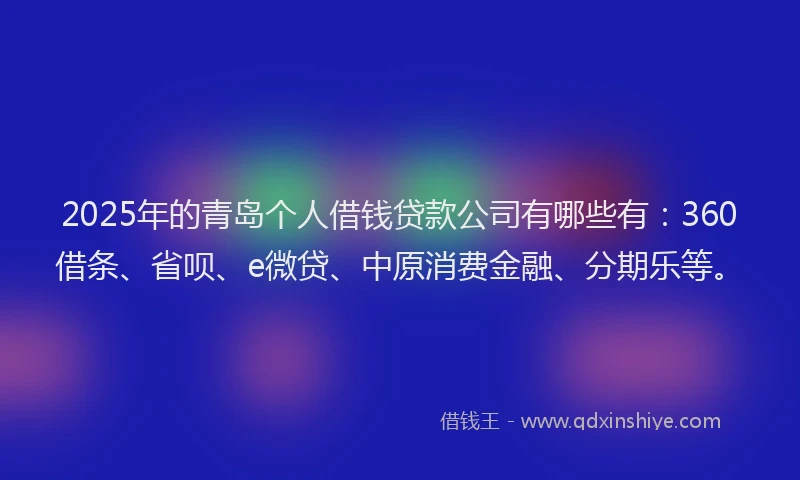 2025年的青岛个人借钱贷款公司有哪些有：360借条、省呗、e微贷、中原消费金融、分期乐等。