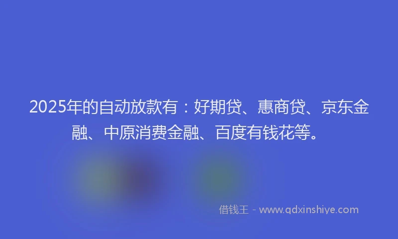 2025年的自动放款有：好期贷、惠商贷、京东金融、中原消费金融、百度有钱花等。