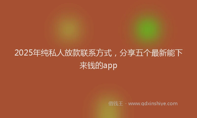 2025年纯私人放款联系方式，分享五个最新能下来钱的app