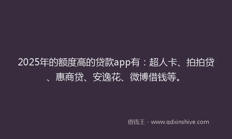 2025年的额度高的贷款app有：超人卡、拍拍贷、惠商贷、安逸花、微博借钱等。