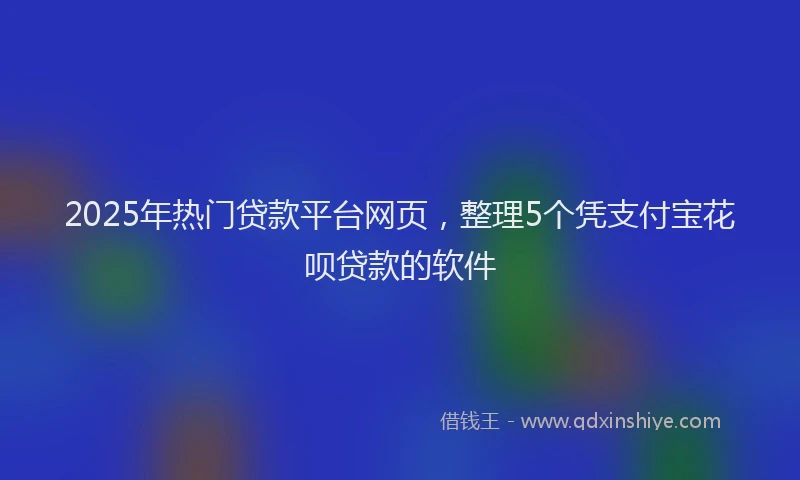 2025年热门贷款平台网页，整理5个凭支付宝花呗贷款的软件