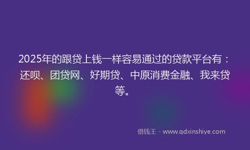 2025年的跟贷上钱一样容易通过的贷款平台有：还呗、团贷网、好期贷、中原消费金融、我来贷等。