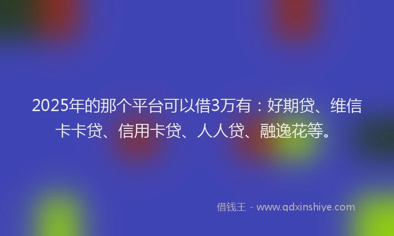 2025年的那个平台可以借3万有：好期贷、维信卡卡贷、信用卡贷、人人贷、融逸花等。