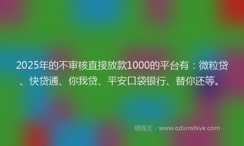 2025年的不审核直接放款1000的平台有：微粒贷、快贷通、你我贷、平安口袋银行、替你还等。