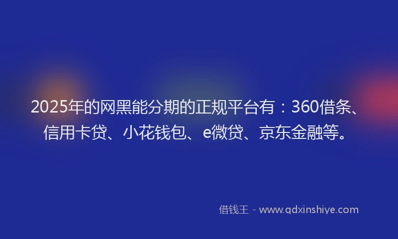 2025年的网黑能分期的正规平台有：360借条、信用卡贷、小花钱包、e微贷、京东金融等。