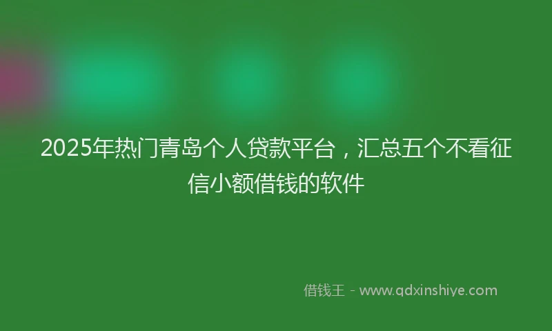 2025年热门青岛个人贷款平台，汇总五个不看征信小额借钱的软件