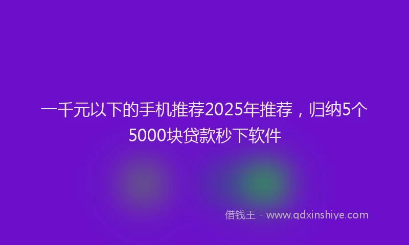 一千元以下的手机推荐2025年推荐，归纳5个5000块贷款秒下软件
