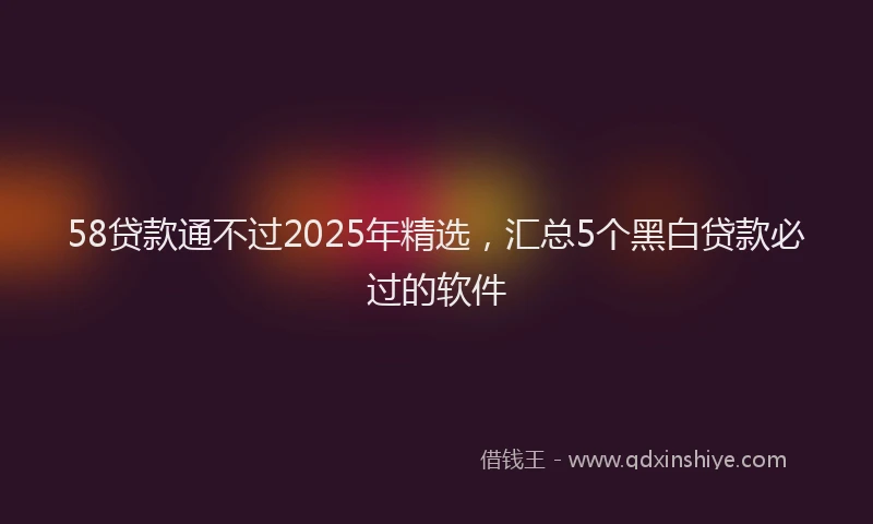 58贷款通不过2025年精选，汇总5个黑白贷款必过的软件