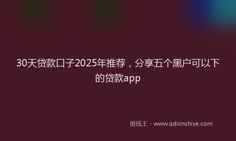 30天贷款口子2025年推荐，分享五个黑户可以下的贷款app