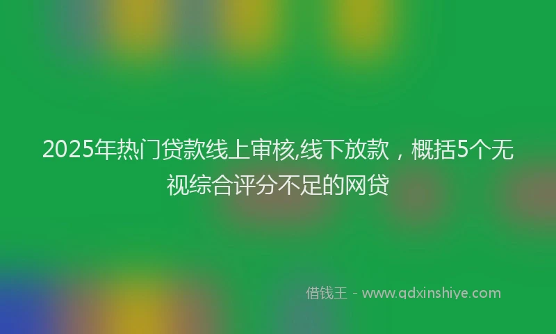 2025年热门贷款线上审核,线下放款，概括5个无视综合评分不足的网贷