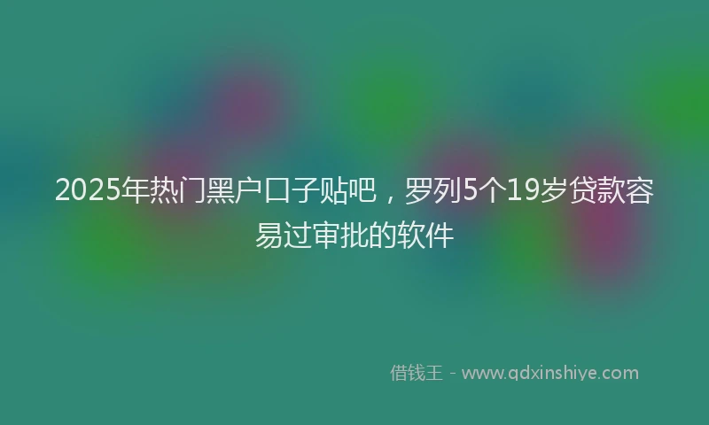 2025年热门黑户口子贴吧，罗列5个19岁贷款容易过审批的软件