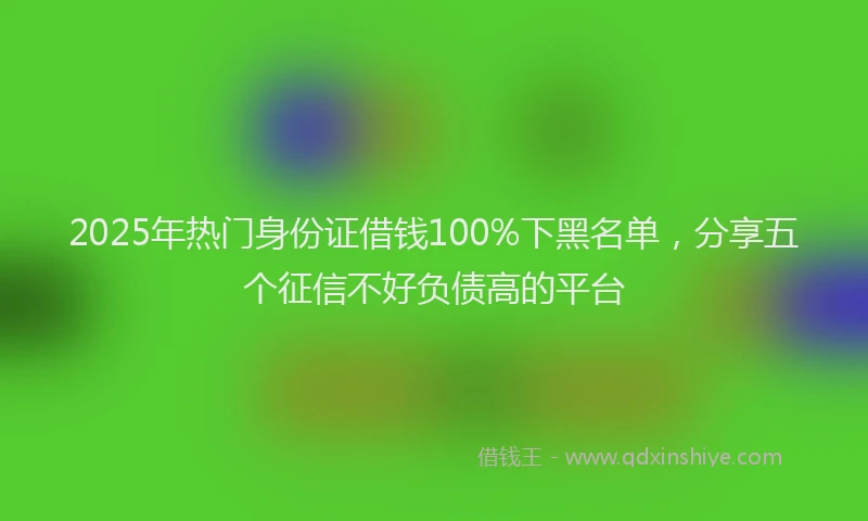 2025年热门身份证借钱100%下黑名单，分享五个征信不好负债高的平台