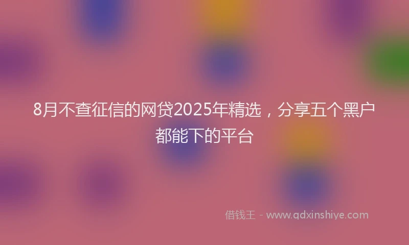 8月不查征信的网贷2025年精选，分享五个黑户都能下的平台