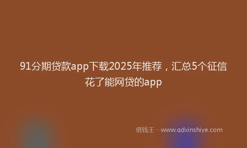 91分期贷款app下载2025年推荐，汇总5个征信花了能网贷的app